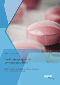 Die Pharmaindustrie als Versorgungspartner? Mögliche Rollen für die Pharmaindustrie als Partner in der Gesundheitsversorgung - Kristian Koch - ebook