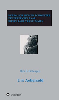 DER BAUCH MEINER SCHWESTER - EIN PERFEKTES PAAR - DIESES JÄHE VERSTUMMEN - Urs Aebersold - ebook