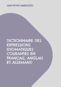 Dictionnaire des expressions idiomatiques courantes en français, anglais et allemand - Jean Piètre-Cambacédès - ebook