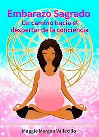 Embarazo Sagrado: Un camino hacia el despertar de la conciencia - Maggie Morgan Vallecillo - ebook