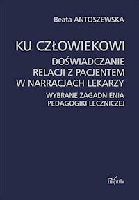 Ku człowiekowi. Doświadczanie relacji z pacjentem w narracjach lekarzy - Beata Antoszewska - książka
