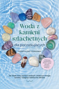 Woda z kamieni szlachetnych dla początkujących – Praktyczny poradnik: Jak dzięki mocy kamieni wodnych zwiększyć energię życiową i osiągnąć holistyczne zdrowie | zawiera: tworzenie wody leczniczej, czakry i więcej - Lorena Bachmann - ebook