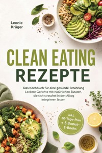 Clean Eating Rezepte: Das Kochbuch für eine gesunde Ernährung – Leckere Gerichte mit natürlichen Zutaten, die sich stressfrei in den Alltag integrieren lassen – inkl. 30-Tage-Plan + 5 Bonus-E-Books - Leonie Krüger - ebook