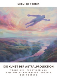 Die Kunst der  Astralprojektion - Sebulon Tankin - ebook