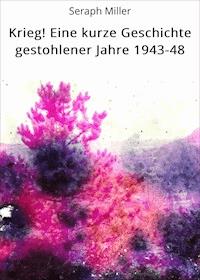 Krieg! Eine kurze Geschichte gestohlener Jahre 1943-48 - Seraph Miller - ebook