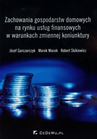 Zachowania gospodarstw domowych na rynku usług finansowych w warunkach zmiennej koniunktury - Garczarczyk Józef, Mocek Marek, Skikiewicz Robert - książka