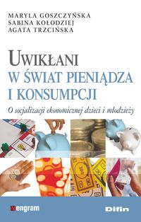 Uwikłani w świat pieniądza i konsumpcji - Goszczyńska Maryla, Kołodziej Sabina, Trzcińska Agata - książka