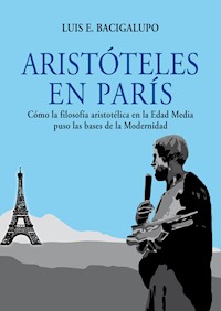 Aristóteles en París. Cómo la filosofía aristotélica en la Edad Media puso las bases de la Modernidad - Luis E. Bacigalupo - ebook