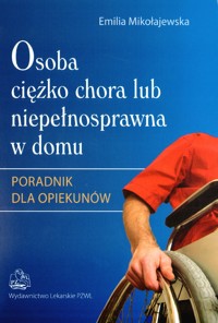 Osoba ciężko chora lub niepełnosprawna w domu. Poradnik dla opiekunów - Emilia Mikołajewska - książka