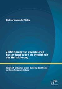 Zertifizierung von gewerblichen Bestandsgebäuden als Möglichkeit der Wertsicherung: Vergleich aktueller Green Building Zertifikate zur Entscheidungsfindung - Dietmar Alexander Wolny - ebook