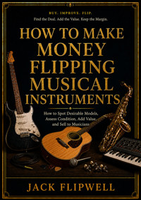 How to Make Money Flipping Musical Instruments - How to Spot Desirable Models, Assess Condition, Add Value, and Sell to Musicians - JACK FLIPWELL - ebook
