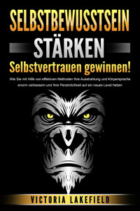 SELBSTBEWUSSTSEIN STÄRKEN - Selbstvertrauen gewinnen!: Wie Sie mit Hilfe von effektiven Methoden Ihre Ausstrahlung und Körpersprache enorm verbessern und Ihre Persönlichkeit auf ein neues Level heben - Victoria Lakefield - ebook