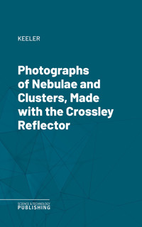 Photographs of Nebulae and Clusters, Made with the Crossley Reflector - Keeler - ebook