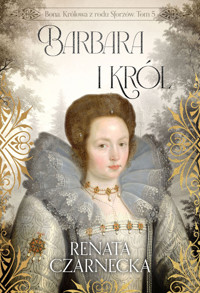 Barbara i król. Bona. Królowa z rodu Sforzów. Tom 5 - Renata Czarnecka - książka