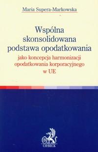 Wspólna skonsolidowana podstawa opodatkowania jako koncepcja harmonizacji opodatkowania korporacyjnego w UE - Maria Supera-Markowska - książka