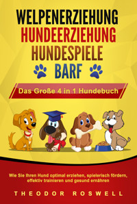 WELPENERZIEHUNG | HUNDEERZIEHUNG | HUNDESPIELE | BARF - Das Große 4 in 1 Hundebuch: Wie Sie Ihren Hund optimal erziehen, spielerisch fördern, effektiv trainieren und gesund ernähren - Theodor Roswell - ebook