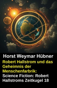 Robert Hallstrom und das Geheimnis der Menschenfarbrik: Science Fiction: Robert Hallstroms Zeitkugel 18 - Horst Weymar Hübner - ebook