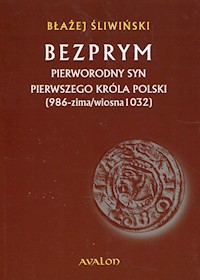 Bezprym Pierworodny syn pierwszego króla Polski 986 zima wiosna 1032 - Błażej Śliwiński - książka