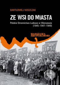 Ze wsi do miasta. Polskie Stronnictwo Ludowe w Warszawie 1945-1947-1949 - Noszczak Bartłomiej - książka