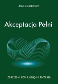 Akceptacja Pełni. Znaczenie słów Ewangelii Tomasza - Jan Gałuszkiewicz - książka