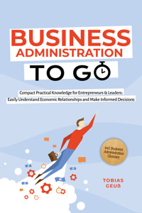 Business Administration to Go – Compact Practical Knowledge for Entrepreneurs & Leaders: Easily Understand Economic Relationships and Make Informed Decisions – incl. Business Administration Glossary - Tobias Geuß - ebook