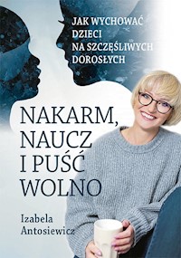 Nakarm, naucz, puść wolno. Jak wychować dzieci na szczęśliwych dorosłych. - Antosiewicz Izabela - ebook