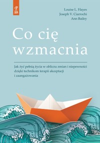 Co cię wzmacnia. Jak żyć pełnią życia w obliczu zmian i niepewności dzięki technikom terapii akceptacji i zaufania - Ann Bailey, Louise L. Hayes, Joseph V. Ciarrochi - książka