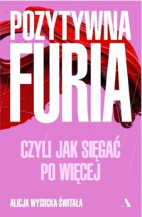 Pozytywna furia. Czyli jak sięgać po więcej - Alicja Wysocka-Świtała - książka
