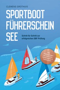 Sportbootführerschein See: Schritt für Schritt zur erfolgreichen SBF Prüfung - inkl. Prüfungsfragen mit Antworten, Knotenregister & Praxiswissen - Clemens Grothuis - ebook