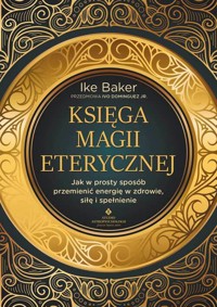 Księga magii eterycznej. Jak w prosty sposób przemienić energię w zdrowie, siłę i spełnienie - Ike Baker - książka