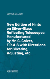 New Edition of Hints on Silver-Glass Reflecting Telescopes Manufactured by Mr. G. Calver, F.R.A.S.with Directions for Silvering, Adjusting, etc. - Calver - ebook
