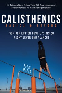 Calisthenics Basics & Beyond – Von den ersten Push-ups bis zu Front Lever und Planche. Mit Trainingsplänen, Technik-Tipps, Skill-Progressionen und Mobility-Workouts für maximale Körperkontrolle - Felix Keller - ebook