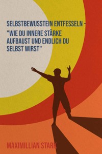 "Selbstbewusstsein entfesseln – Wie du innere Stärke aufbaust und endlich du selbst wirst" - Maximilian Stark - ebook