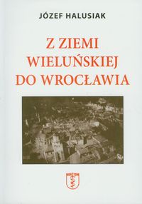 Z Ziemi Wieluńskiej do Wrocławia - Halusiak Józef - książka