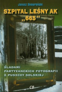 Szpital leśny AK „665`. Śladami partyzanckich fotografii z Puszczy Solskiej - Janusz Skowroński - książka