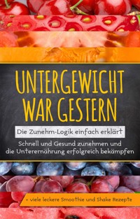 Untergewicht war gestern: Die Zunehm-Logik einfach erklärt | Schnell und Gesund zunehmen und die Unterernährung erfolgreich bekämpfen | + viele leckere Smoothie und Shake Rezepte - Sara Rosenberg - ebook