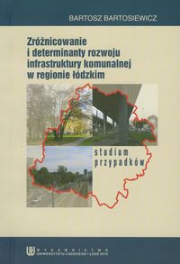Zróżnicowanie i determinanty rozwoju infrastruktury komunalnej w regionie łódzkim - Bartosiewicz Bartosz - książka