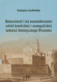 Umieralność i jej uwarunkowania wśród katolickiej i ewangelickiej ludności historycznego Poznania - Liczbińska Grażyna - książka