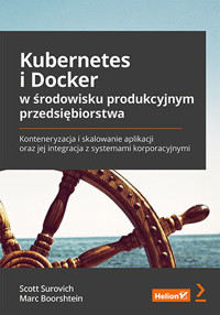Kubernetes i Docker w środowisku produkcyjnym przedsiębiorstwa. Konteneryzacja i skalowanie aplikacj - Marc Boorshtein, Scott Surovich - książka