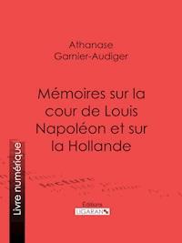 Mémoires sur la cour de Louis Napoléon et sur la Hollande - Athanase Garnier-Audiger - ebook