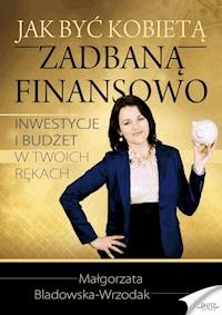Jak być kobietą zadbaną finansowo. Inwestycje i budżet w Twoich rękach - Małgorzata Bladowska-Wrzodak - ebook