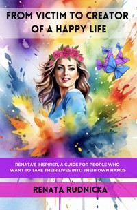 FROM VICTIM TO CREATOR OF A HAPPY LIFE. Renata's inspirer – a guide for people who want to take their lives into their own hands. - Renata Rudnicka - ebook