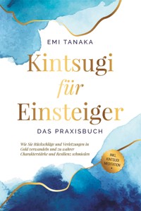 Kintsugi für Einsteiger - Das Praxisbuch: Wie Sie Rückschläge und Verletzungen in Gold verwandeln und zu wahrer Charakterstärke und Resilienz schmieden - inkl. Kintsugi Meditation - Emi Tanaka - ebook
