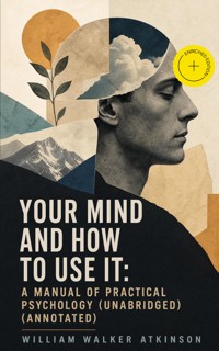 Your Mind and How to Use It: A Manual of Practical Psychology (Unabridged) (Annotated) - William Walker Atkinson - ebook