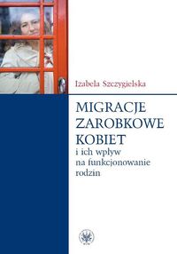 Migracje zarobkowe kobiet oraz ich wpływ na funkcjonowanie rodzin - Szczygielska Izabela - książka