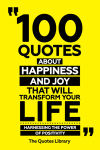 100 Quotes About Happiness And Joy That Will Transform Your Life - Harnessing The Power Of Positivity - The Quotes Library - ebook