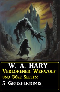Verlorener Werwolf und Böse Seelen: 5 Gruselkrimis - W. A. Hary - ebook