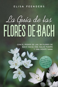 La Guía de las Flores de Bach: Con el poder de las 38 flores de Bach hacia una salud fuerte y una mente sana – incluye un índice de síntomas de la A a la Z y aplicación en animales - Elisa Feenders - ebook
