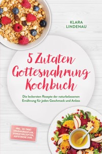 5 Zutaten Gottesnahrung Kochbuch: Die leckersten Rezepte der naturbelassenen Ernährung für jeden Geschmack und Anlass – inkl. 30-Tage-Ernährungsplan, Vorratsrezepten, Aufstriche uvm. - Klara Lindenau - ebook