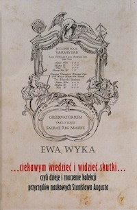 Ciekawym wiedzieć i widzieć skutki czyli dzieje i znaczenie kolekcji przyrządów naukowych Stanisława augusta - Wyka Ewa - książka